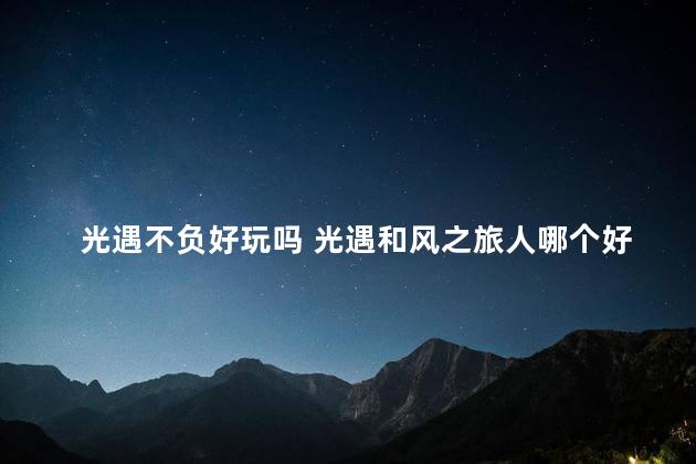 光遇不负好玩吗 光遇和风之旅人哪个好玩